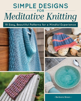 Simple Designs for Meditative Knitting: 19 Easy, Beautiful Patterns for a Mindful Experience by Breen, Barbara