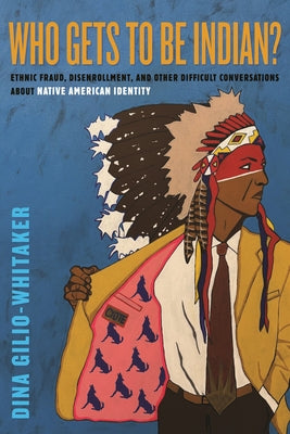 Who Gets to Be Indian?: Ethnic Fraud, Disenrollment, and Other Difficult Conversations about Native American Identity by Gilio-Whitaker, Dina