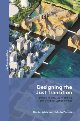 Designing the Just Transition: Design-Politics, Labor, and the Battle for Post-Carbon Futures by White, Damian