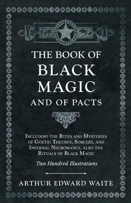 The Book of Black Magic and of Pacts;Including the Rites and Mysteries of Goetic Theurgy, Sorcery, and Infernal Necromancy, also the Rituals of Black by Waite, Arthur Edward