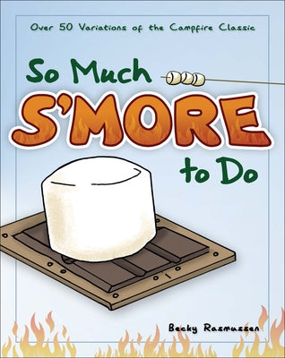 So Much s'More to Do: Over 50 Variations of the Campfire Classic by Rasmussen, Becky