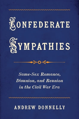Confederate Sympathies: Same-Sex Romance, Disunion, and Reunion in the Civil War Era by Donnelly, Andrew