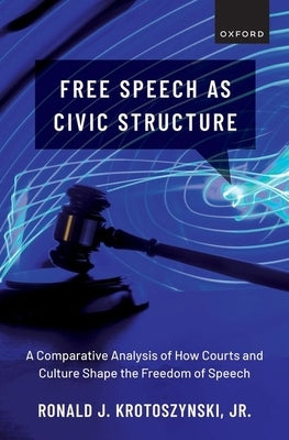 Free Speech as Civic Structure: A Comparative Analysis of How Courts and Culture Shape the Freedom of Speech by Krotoszynski Jr, Ronald J.