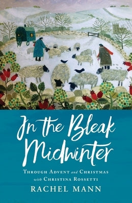 In the Bleak Midwinter: Advent and Christmas with Christina Rossetti by Mann, Rachel