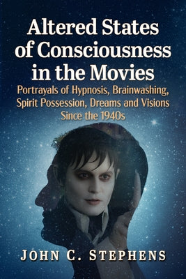 Altered States of Consciousness in the Movies: Portrayals of Hypnosis, Brainwashing, Spirit Possession, Dreams and Visions Since the 1940s by Stephens, John C.