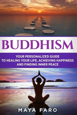 Buddhism: Your Personal Guide to Healing Your Life, Achieving Happiness and Finding Inner Peace by Faro, Maya