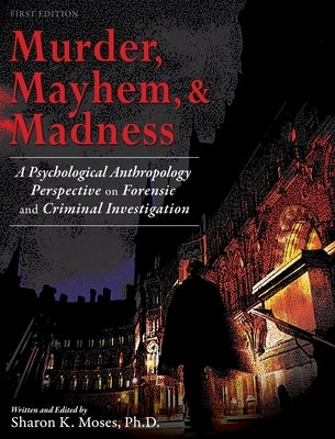 Murder, Mayhem, and Madness: A Psychological Anthropology Perspective on Forensic and Criminal Investigation by Moses, Sharon