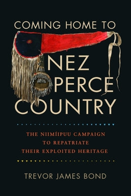 Coming Home to Nez Perce Country: The Niimíipuu Campaign to Repatriate Their Exploited Heritage by Bond, Trevor James
