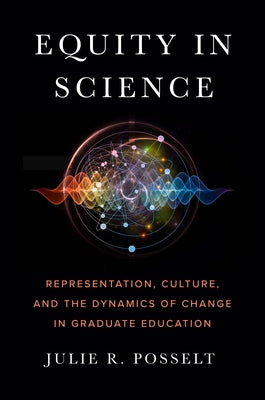 Equity in Science: Representation, Culture, and the Dynamics of Change in Graduate Education by Posselt, Julie R.