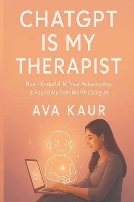 ChatGPT Is My Therapist: How I Ended A 10-Year Relationship & Found My Self-Worth Using AI by Kaur, Ava
