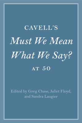 Cavell's Must We Mean What We Say? at 50 by Chase, Greg