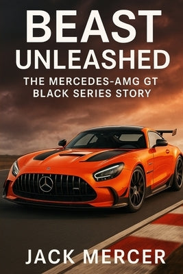 Beast Unleashed: The Mercedes-AMG GT Black Series Story by Mercer, Jack