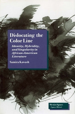 Dislocating the Color Line: Identity, Hybridity, and Singularity in African-American Narrative by Kawash, Samira