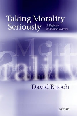 Taking Morality Seriously: A Defense of Robust Realism by Enoch, David