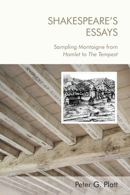 Shakespeare's Essays: Sampling Montaigne from Hamlet to the Tempest by Platt, Peter G.