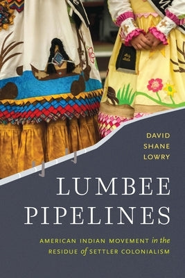 Lumbee Pipelines: American Indian Movement in the Residue of Settler Colonialism by Lowry, David Shane