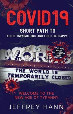 COVID19 - Short Path to 'You'll Own Nothing. and You'll Be Happy.': Welcome to the new Age of Tyranny by Hann, Jeffrey