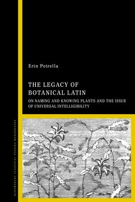 The Legacy of Botanical Latin: On Naming and Knowing Plants and the Issue of Universal Intelligibility by Petrella, Erin