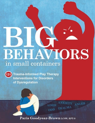 Big Behaviors in Small Containers: 131 Trauma-Informed Play Therapy Interventions for Disorders of Dysregulation by Goodyear-Brown, Paris