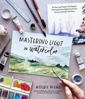 Mastering Light in Watercolor: 25 Stunning Projects That Explore Painting Sunsets, Nighttime Scenes, Sunny Landscapes, and More by Blume, Kolbie