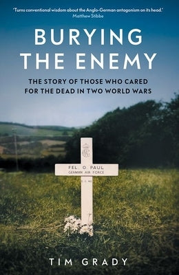 Burying the Enemy: The Story of Those Who Cared for the Dead in Two World Wars by Grady, Tim