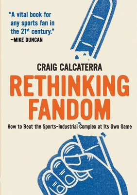 Rethinking Fandom: How to Beat the Sports-Industrial Complex at Its Own Game by Calcaterra, Craig