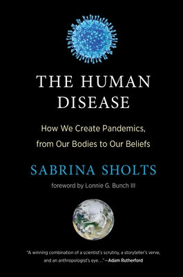 The Human Disease: How We Create Pandemics, from Our Bodies to Our Beliefs by Sholts, Sabrina