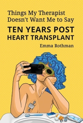 Things My Therapist Doesn't Want Me to Say: Ten Years Post Heart Transplant by Rothman, Emma