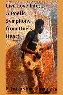 Live Love Life, A Poetic Symphony from One's Heart by Pomeyie, Edonusem H. a. Y.