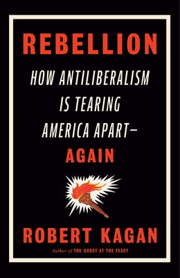 Rebellion: How Antiliberalism Is Tearing America Apart--Again by Kagan, Robert