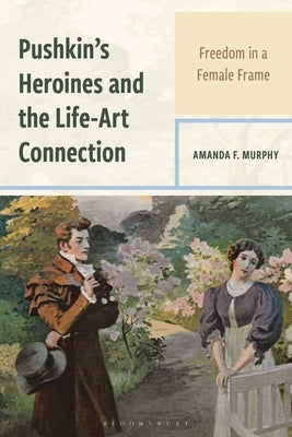Pushkin's Heroines and the Life-Art Connection: Freedom in a Female Frame by Murphy, Amanda F.