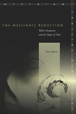 The Messianic Reduction: Walter Benjamin and the Shape of Time by Fenves, Peter