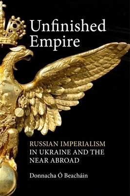 Unfinished Empire: Russian Imperialism in Ukraine and the Near Abroad by Beachain, Donnacha O.