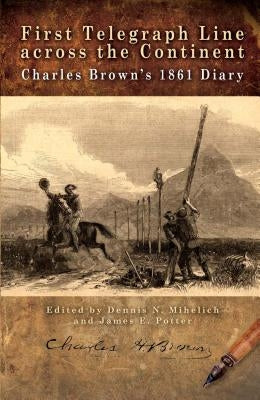 First Telegraph Line Across the Continent: Charles Brown's 1861 Diary by Mihelich, Dennis N.