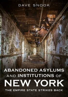 Abandoned Asylums and Institutions of New York: The Empire State Strikes Back by Snook, Dave