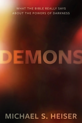 Demons: What the Bible Really Says about the Powers of Darkness by Heiser, Michael S.