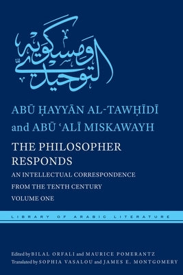 The Philosopher Responds: An Intellectual Correspondence from the Tenth Century, Volume One by Al-Tawḥīdī, Abū 