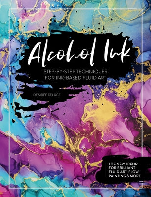 Alcohol Ink: Step-By-Step Techniques for Ink-Based Fluid Art by Del&#195;&#162;ge, Desir&#195;&#169;e