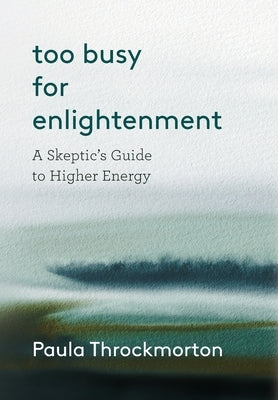 Too Busy For Enlightenment: A Skeptic's Guide to Higher Energy by Throckmorton, Paula