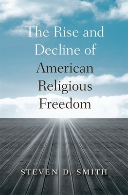 The Rise and Decline of American Religious Freedom by Smith, Steven D.