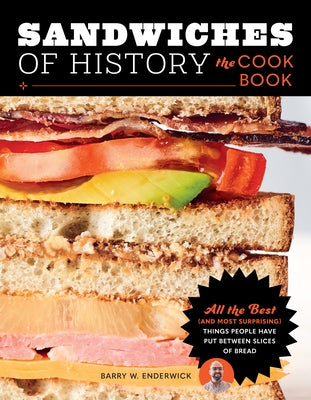 Sandwiches of History: The Cookbook: All the Best (and Most Surprising) Things People Have Put Between Slices of Bread by Enderwick, Barry W.