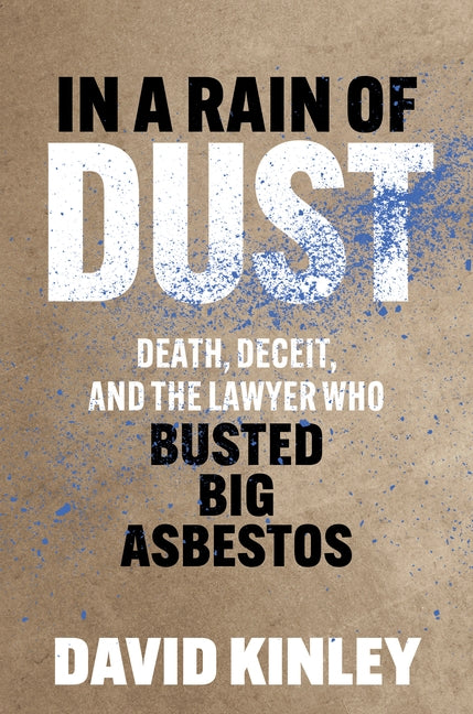 In a Rain of Dust: Death, Deceit, and the Lawyer Who Busted Big Asbestos by Kinley, David