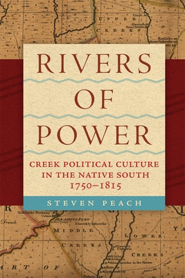 Rivers of Power: Creek Political Culture in the Native South, 1750-1815 by Peach, Steven