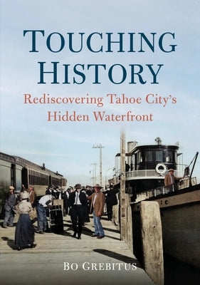 Touching History: Rediscovering Tahoe City's Hidden Waterfront by Grebitus, Bo