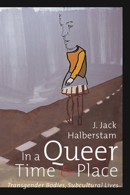 In a Queer Time and Place: Transgender Bodies, Subcultural Lives by Halberstam, J. Jack