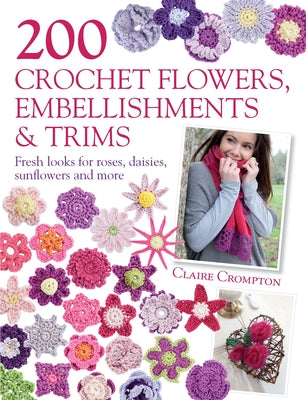 200 Crochet Flowers, Embellishments & Trims: 200 Designs to Add a Crocheted Finish to All Your Clothes and Accessories by Crompton, Claire