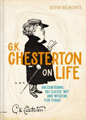 G. K. Chesterton on Life: Encountering His Classic Wit and Wisdom for Today by Belmonte, Kevin