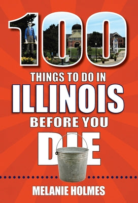 100 Things to Do in Illinois Before You Die by Holmes, Melanie