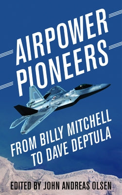 Airpower Pioneers: From Billy Mitchell to Dave Deptula by Olsen, John Andreas