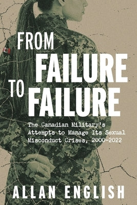 From Failure to Failure: The Canadian Military's Attempts to Manage Its Sexual Misconduct Crises, 2000-2022 by English, Allan